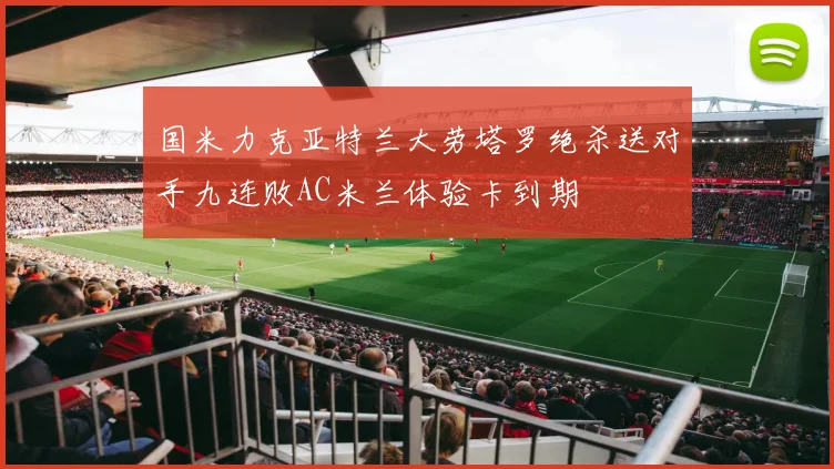 国米力克亚特兰大劳塔罗绝杀送对手九连败AC米兰体验卡到期